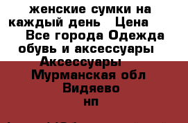 женские сумки на каждый день › Цена ­ 200 - Все города Одежда, обувь и аксессуары » Аксессуары   . Мурманская обл.,Видяево нп